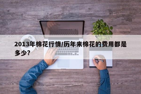 2013年棉花行情/历年来棉花的费用都是多少?