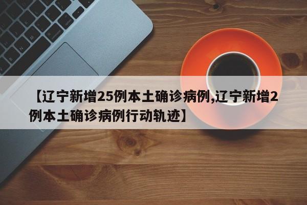 【辽宁新增25例本土确诊病例,辽宁新增2例本土确诊病例行动轨迹】