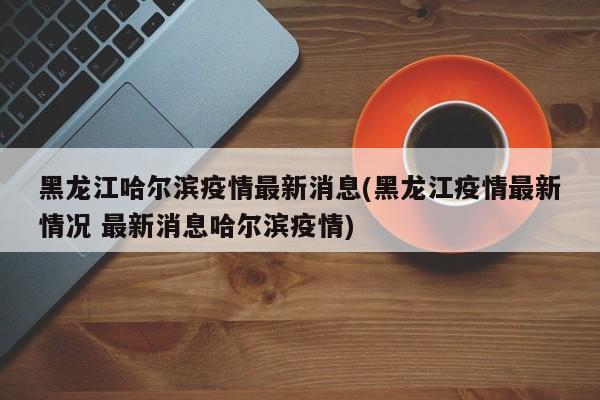 黑龙江哈尔滨疫情最新消息(黑龙江疫情最新情况 最新消息哈尔滨疫情)