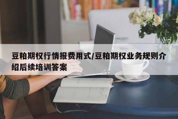 豆粕期权行情报费用式/豆粕期权业务规则介绍后续培训答案