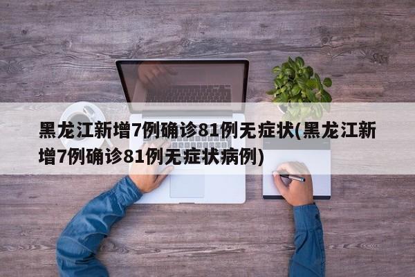 黑龙江新增7例确诊81例无症状(黑龙江新增7例确诊81例无症状病例)