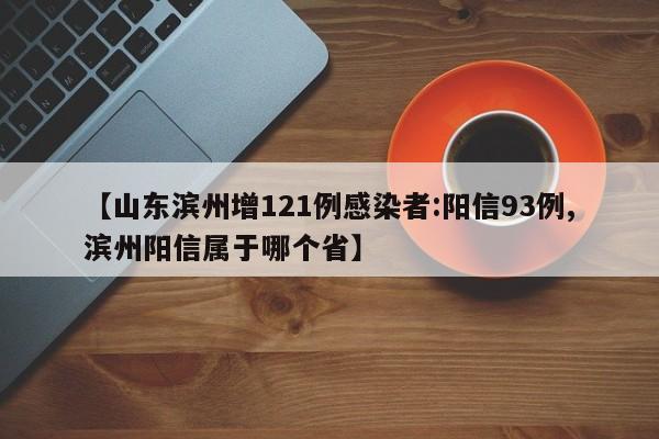 【山东滨州增121例感染者:阳信93例,滨州阳信属于哪个省】