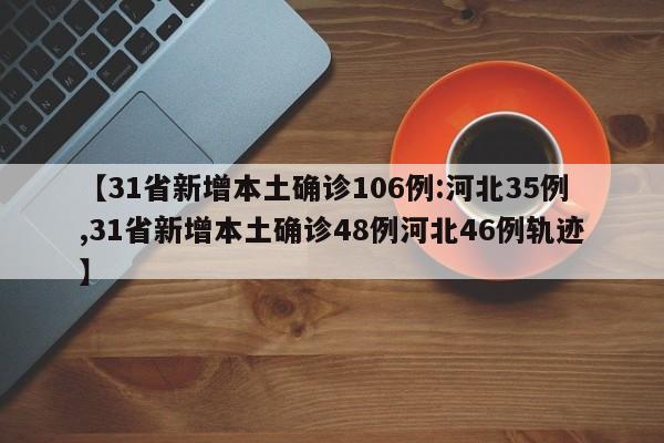 【31省新增本土确诊106例:河北35例,31省新增本土确诊48例河北46例轨迹】
