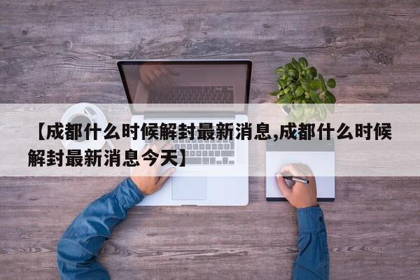 【成都什么时候解封最新消息,成都什么时候解封最新消息今天】