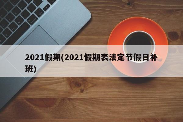 2021假期(2021假期表法定节假日补班)