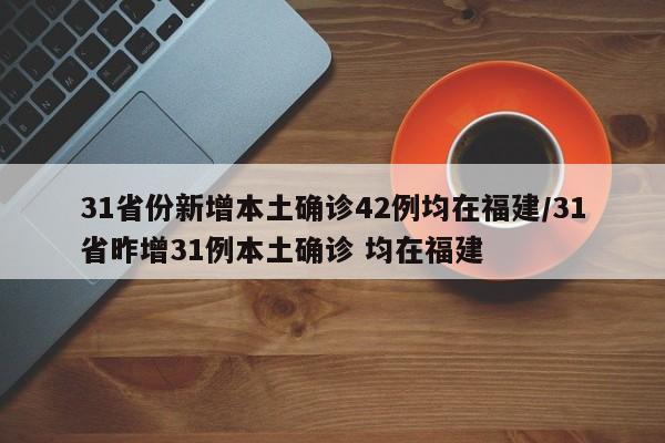 31省份新增本土确诊42例均在福建/31省昨增31例本土确诊 均在福建