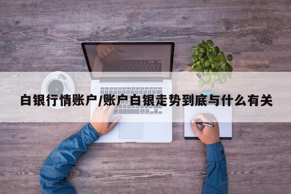 白银行情账户/账户白银走势到底与什么有关