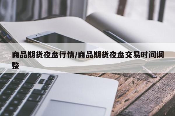 商品期货夜盘行情/商品期货夜盘交易时间调整