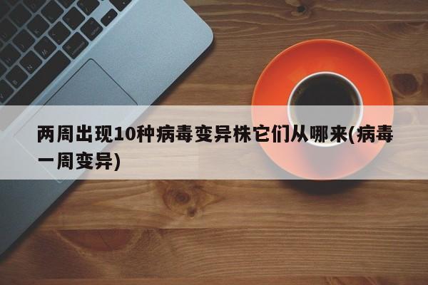 两周出现10种病毒变异株它们从哪来(病毒一周变异)
