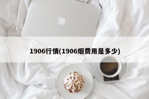 1906行情(1906烟费用是多少)