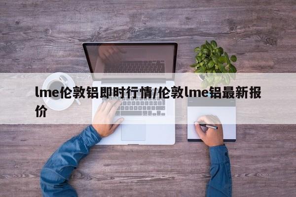 lme伦敦铝即时行情/伦敦lme铝最新报价