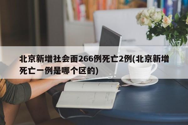 北京新增社会面266例死亡2例(北京新增死亡一例是哪个区的)