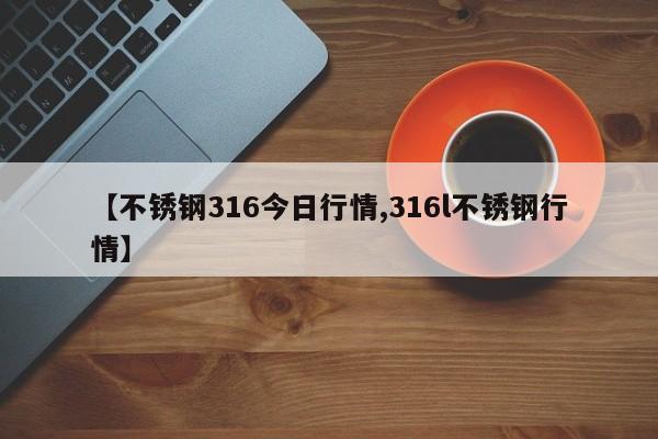 【不锈钢316今日行情,316l不锈钢行情】
