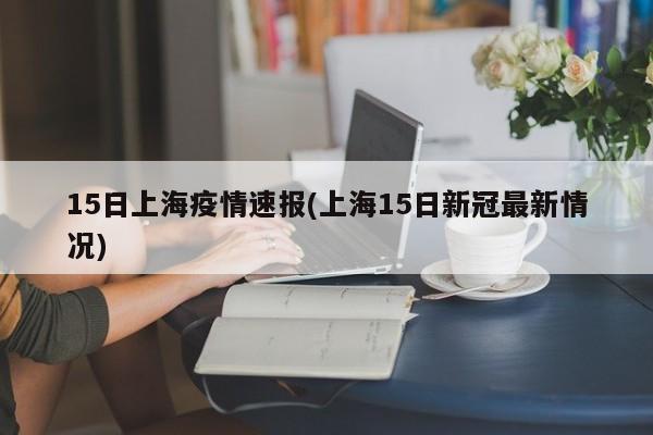 15日上海疫情速报(上海15日新冠最新情况)