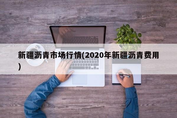 新疆沥青市场行情(2020年新疆沥青费用)