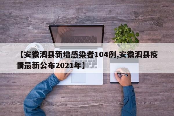 【安徽泗县新增感染者104例,安徽泗县疫情最新公布2021年】