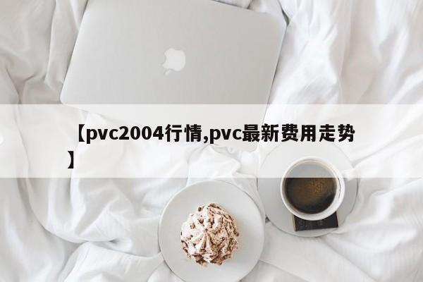 【pvc2004行情,pvc最新费用走势】