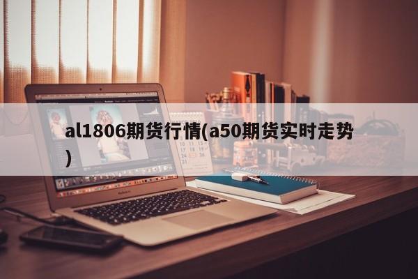 al1806期货行情(a50期货实时走势)