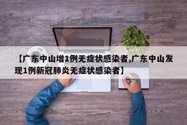 【广东中山增1例无症状感染者,广东中山发现1例新冠肺炎无症状感染者】