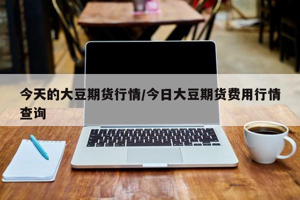 今天的大豆期货行情/今日大豆期货费用行情查询