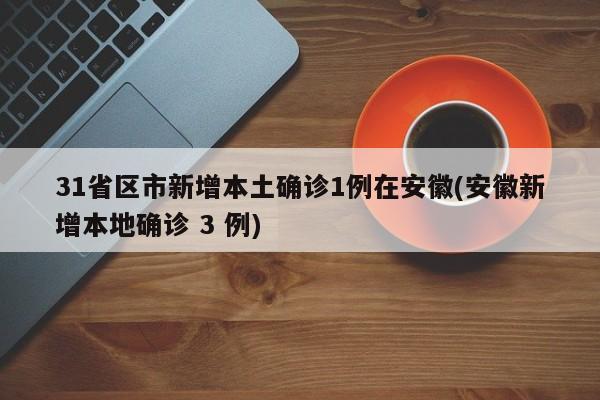 31省区市新增本土确诊1例在安徽(安徽新增本地确诊 3 例)