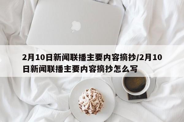 2月10日新闻联播主要内容摘抄/2月10日新闻联播主要内容摘抄怎么写