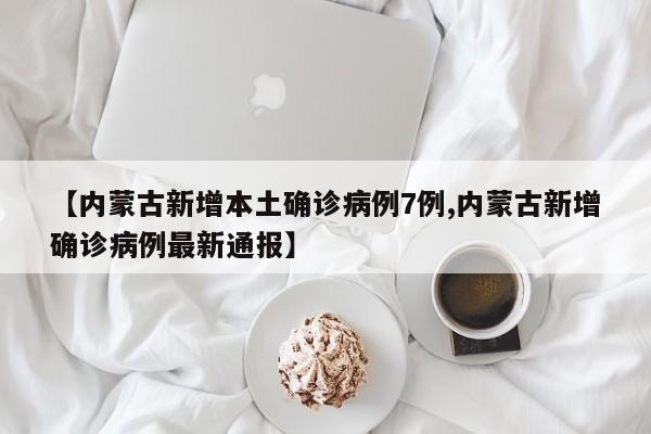 【内蒙古新增本土确诊病例7例,内蒙古新增确诊病例最新通报】