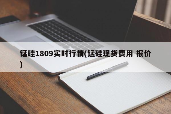锰硅1809实时行情(锰硅现货费用 报价)