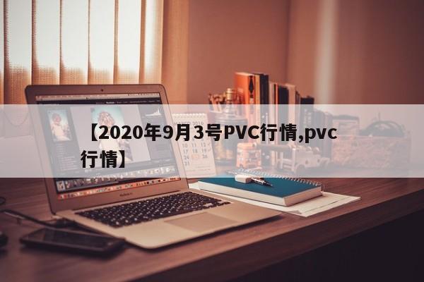 【2020年9月3号PVC行情,pvc 行情】