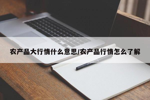 农产品大行情什么意思/农产品行情怎么了解