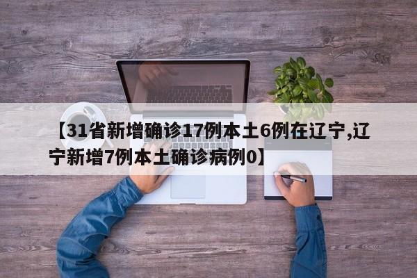 【31省新增确诊17例本土6例在辽宁,辽宁新增7例本土确诊病例0】