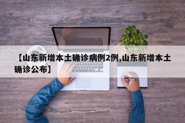【山东新增本土确诊病例2例,山东新增本土确诊公布】