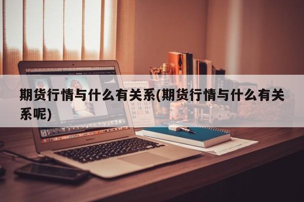 期货行情与什么有关系(期货行情与什么有关系呢)