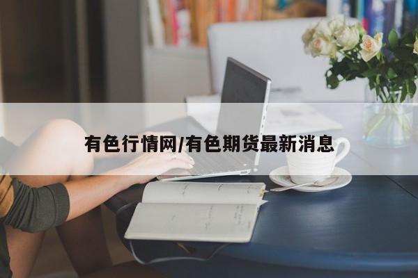 有色行情网/有色期货最新消息
