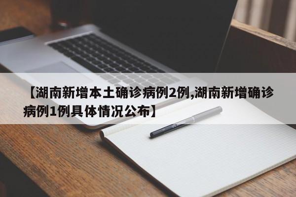 【湖南新增本土确诊病例2例,湖南新增确诊病例1例具体情况公布】