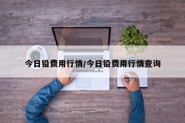 今日铅费用行情/今日铅费用行情查询