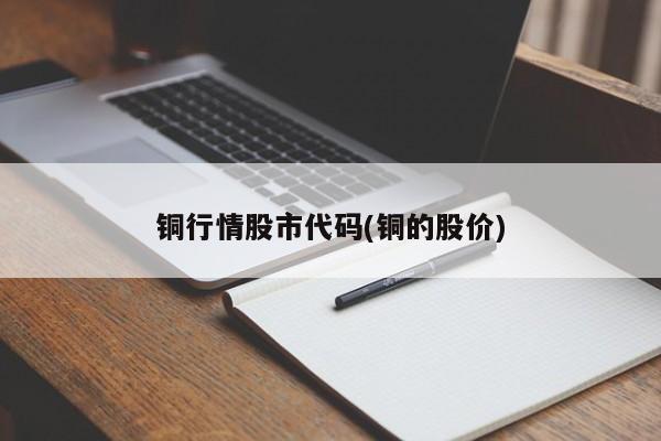 铜行情股市代码(铜的股价)