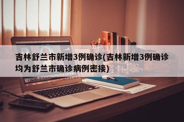 吉林舒兰市新增3例确诊(吉林新增3例确诊均为舒兰市确诊病例密接)