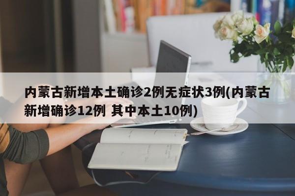 内蒙古新增本土确诊2例无症状3例(内蒙古新增确诊12例 其中本土10例)