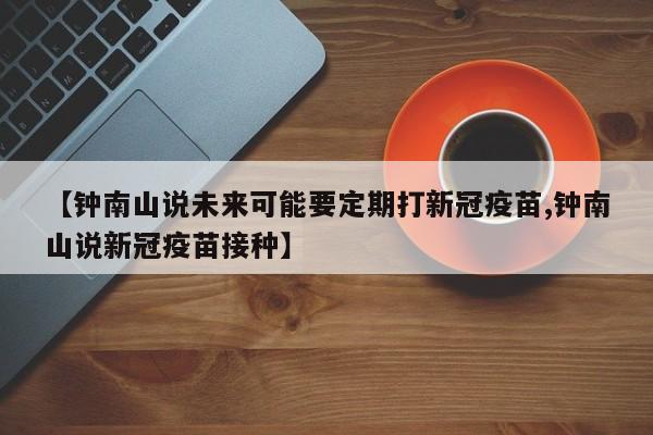 【钟南山说未来可能要定期打新冠疫苗,钟南山说新冠疫苗接种】