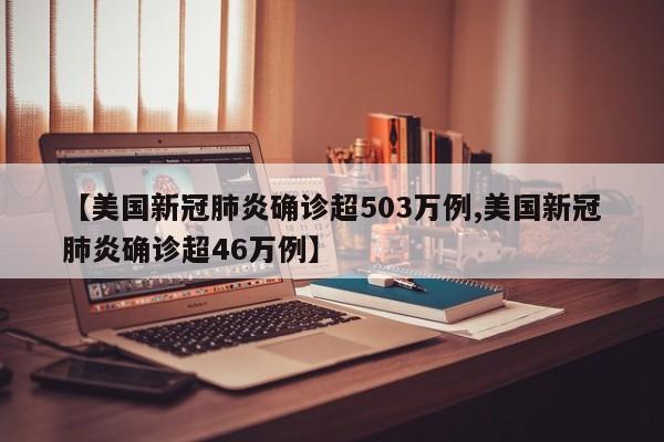 【美国新冠肺炎确诊超503万例,美国新冠肺炎确诊超46万例】