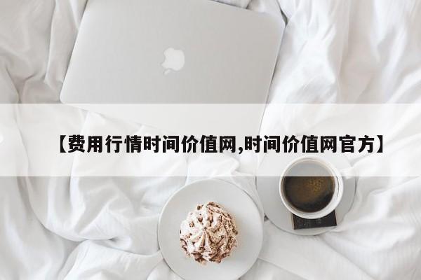 【费用行情时间价值网,时间价值网官方】