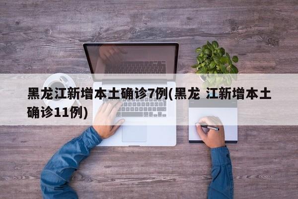 黑龙江新增本土确诊7例(黑龙 江新增本土确诊11例)