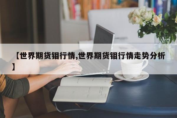 【世界期货钼行情,世界期货钼行情走势分析】