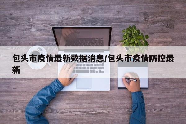 包头市疫情最新数据消息/包头市疫情防控最新