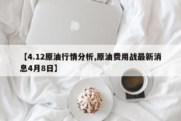 【4.12原油行情分析,原油费用战最新消息4月8日】