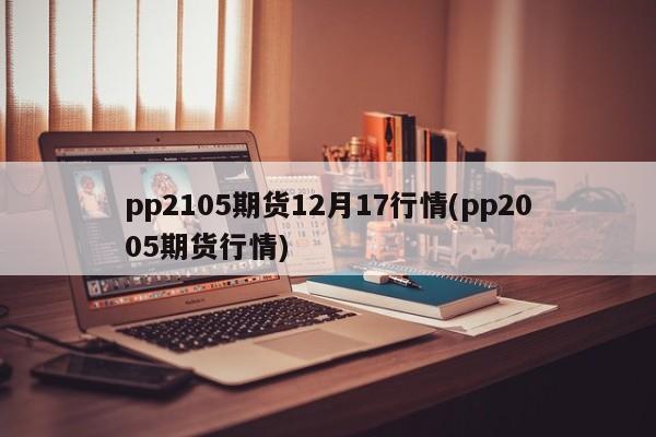 pp2105期货12月17行情(pp2005期货行情)