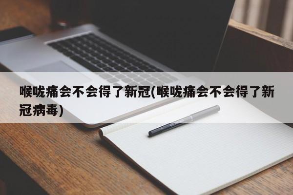 喉咙痛会不会得了新冠(喉咙痛会不会得了新冠病毒)