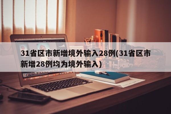31省区市新增境外输入28例(31省区市新增28例均为境外输入)