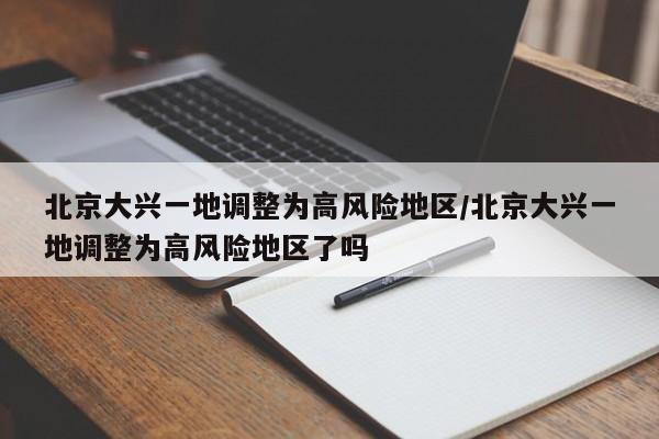 北京大兴一地调整为高风险地区/北京大兴一地调整为高风险地区了吗